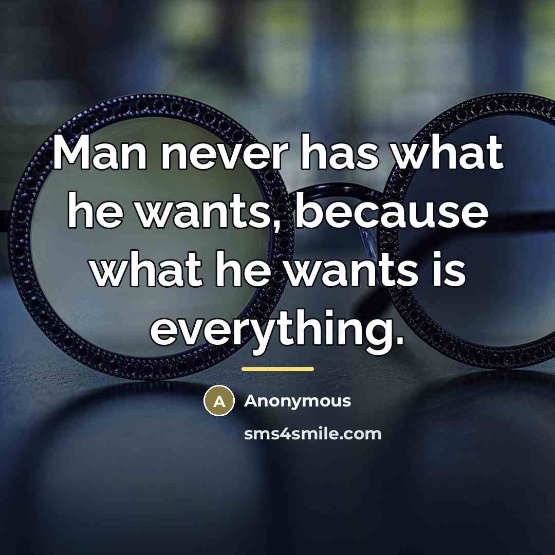 “Man never has what he wants, because what he wants…” quote by Anonymous