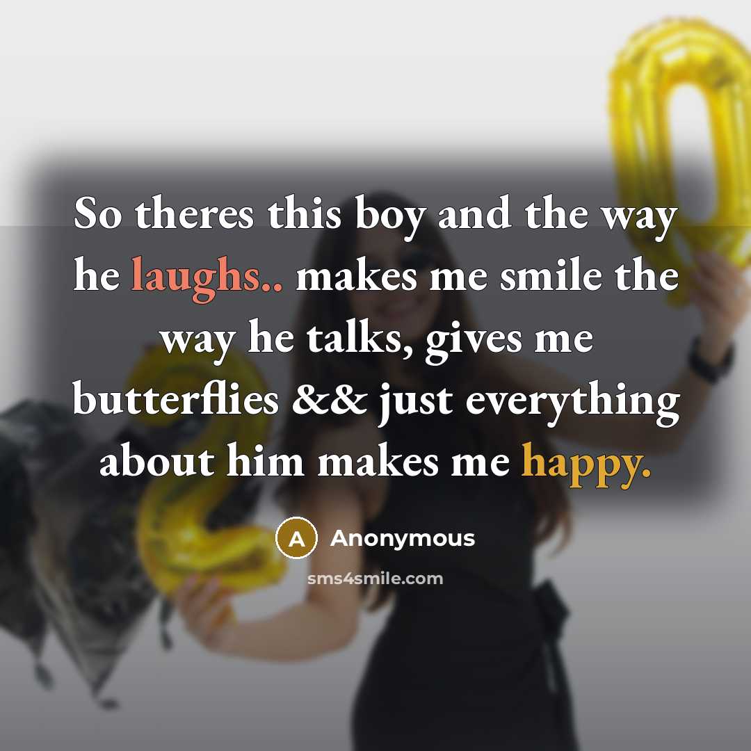 “So theres this boy and the way he laughs.. makes me smile the way he talks, gives me butterflies && just everything about him makes me happy.” quote by Anonymous