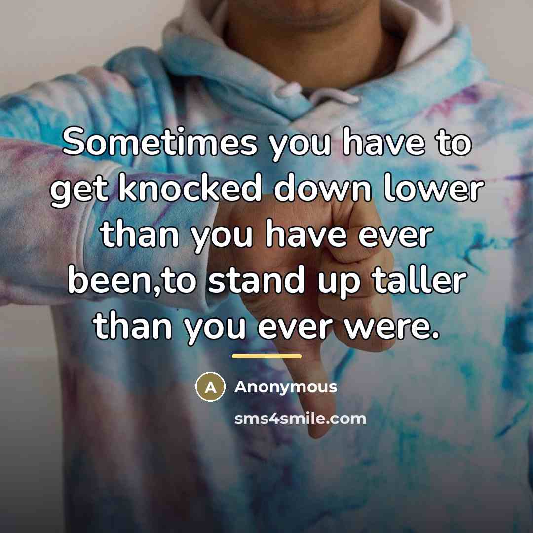 “Sometimes you have to get knocked down lower than you…” quote by Anonymous