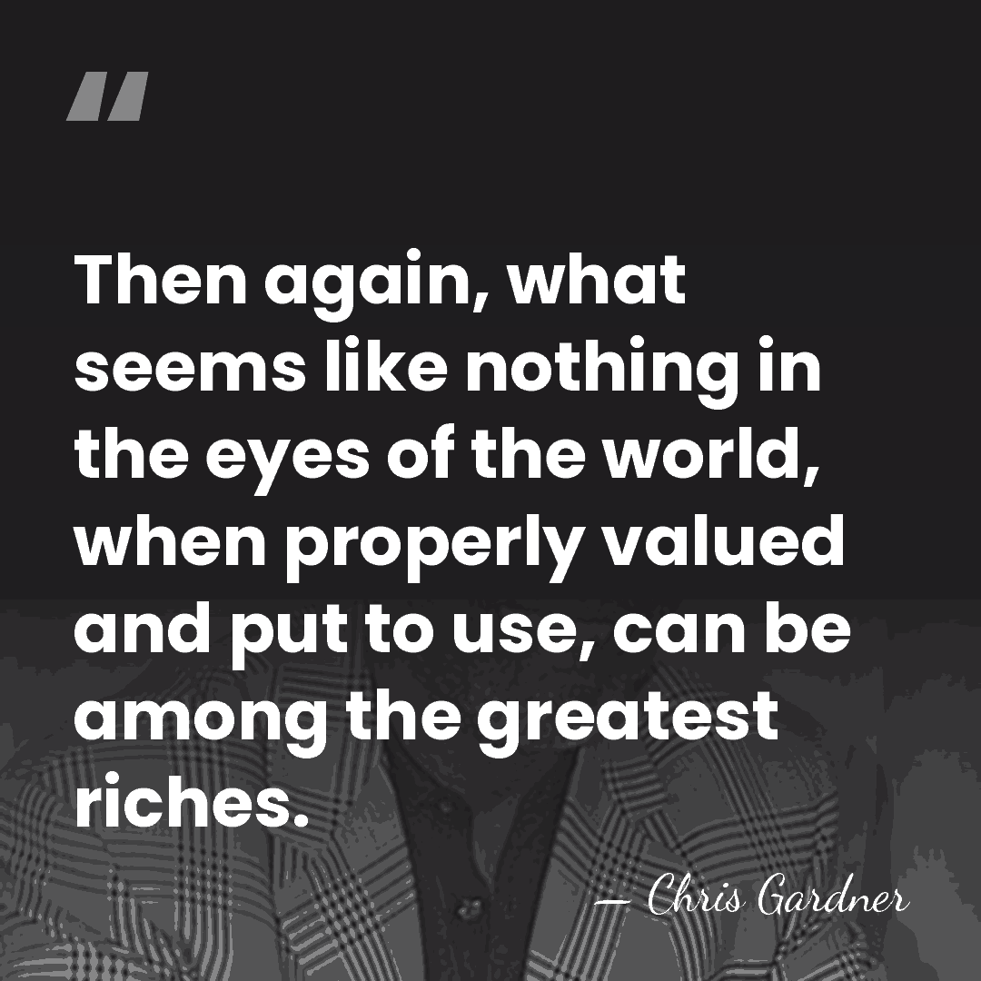 Then again, what seems like nothing in the eyes of the world,&hellip; - Chris Gardner