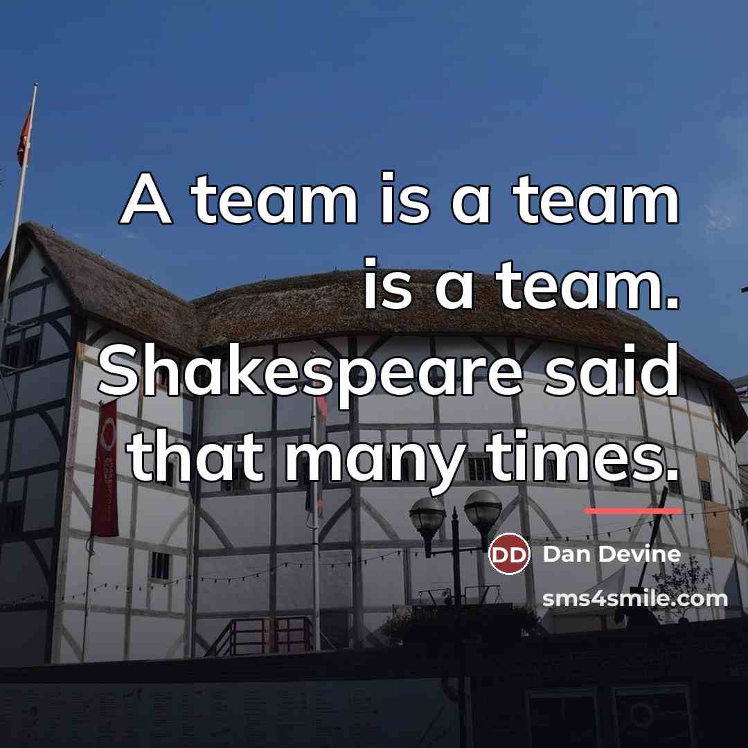 “A team is a team is a team. Shakespeare said…” quote by Dan Devine