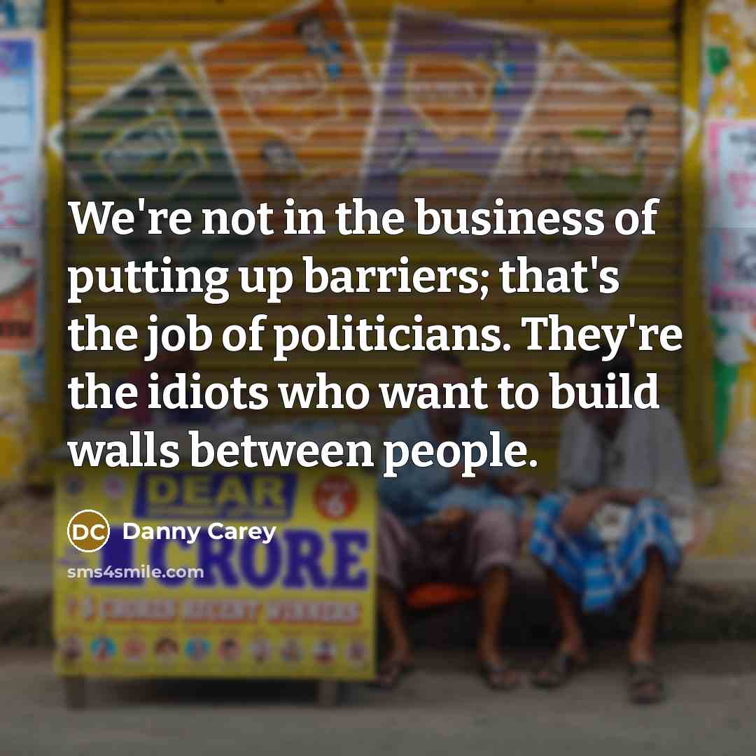 “We're not in the business of putting up barriers; that's the job of politicians. They're the idiots who want to build walls between people.” quote by Danny Carey