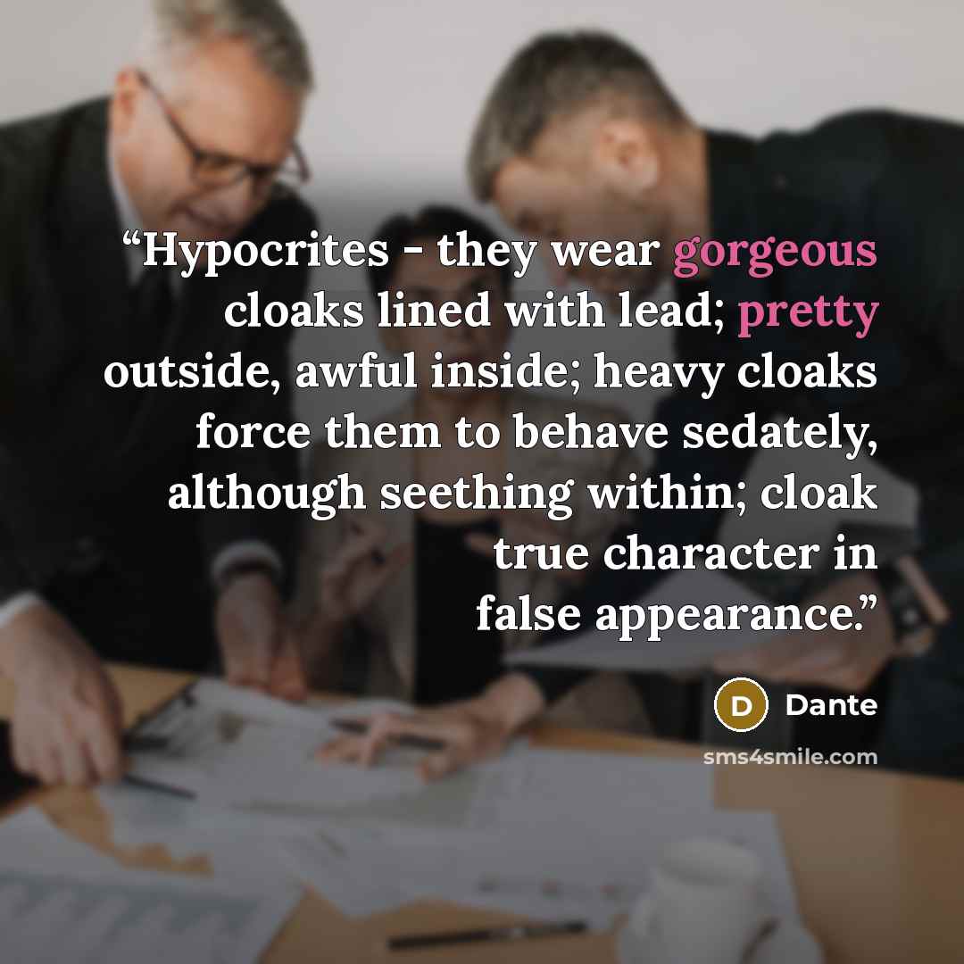 “Hypocrites - they wear gorgeous cloaks lined with lead; pretty outside, awful inside; heavy cloaks force them to behave sedately, although seething within; cloak true character in false appearance.” quote by Dante