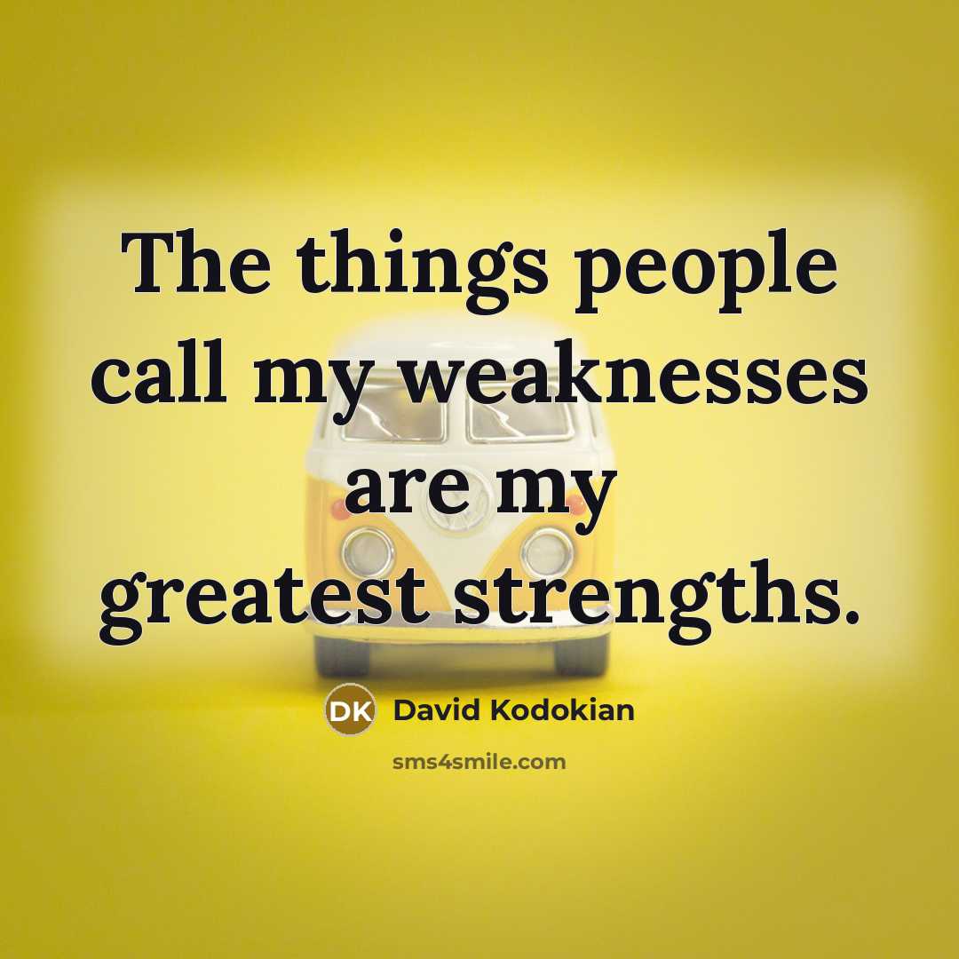 “The things people call my weaknesses are my greatest strengths.” quote by David Kodokian