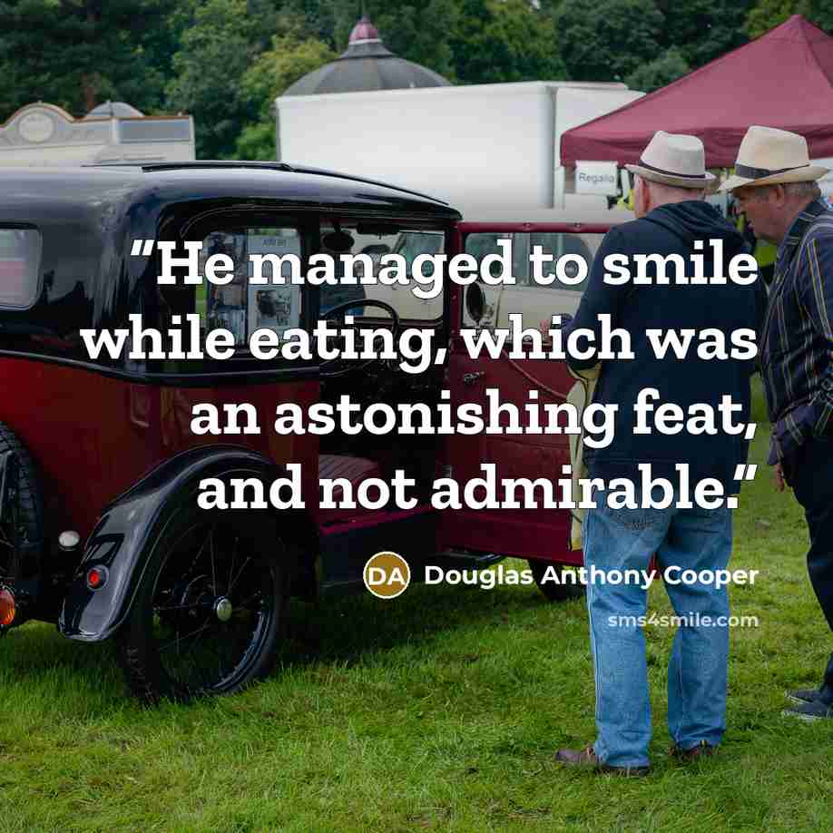 “He managed to smile while eating, which was an astonishing feat, and not admirable.” quote by Douglas Anthony Cooper