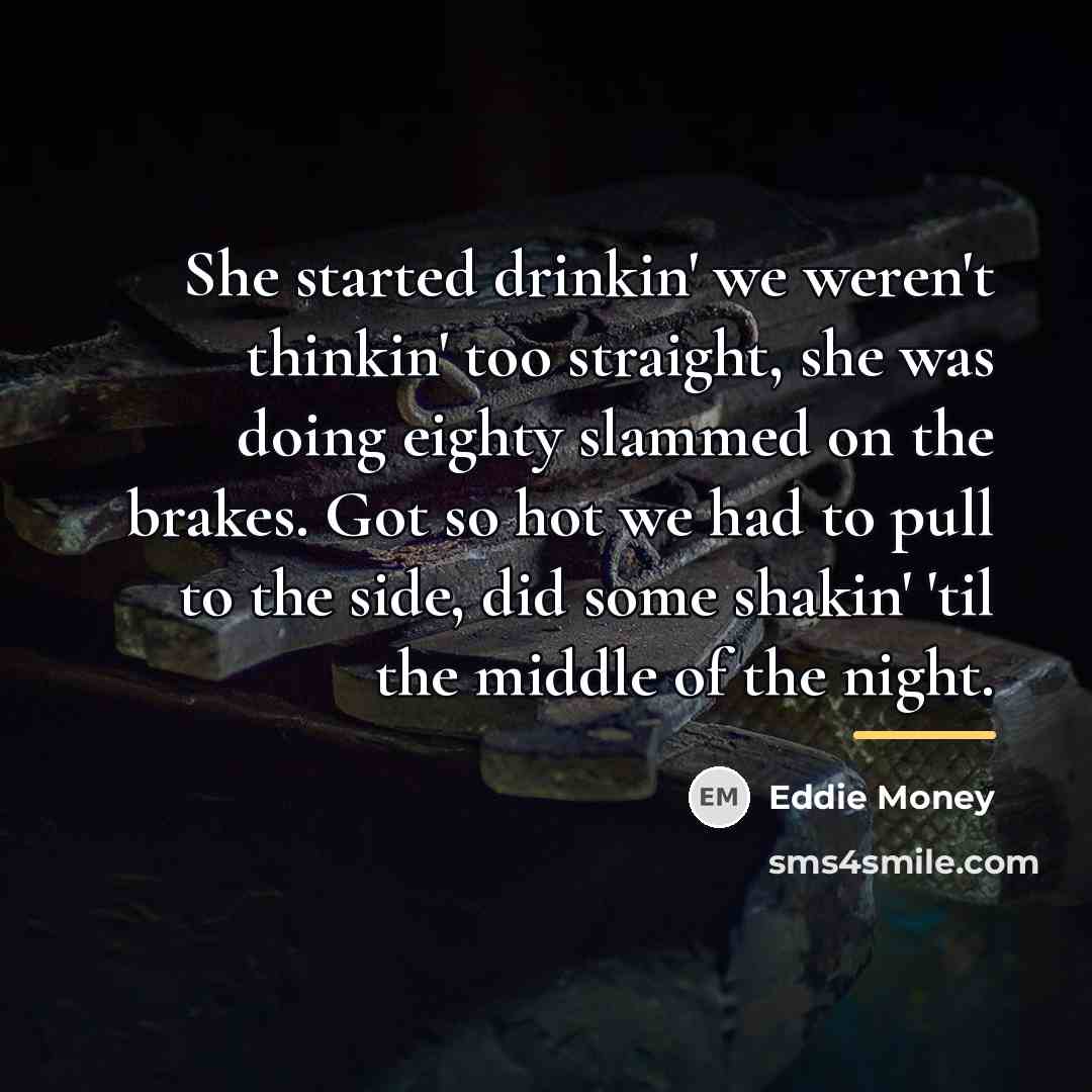 “She started drinkin' we weren't thinkin' too straight, she was…” quote by Eddie Money
