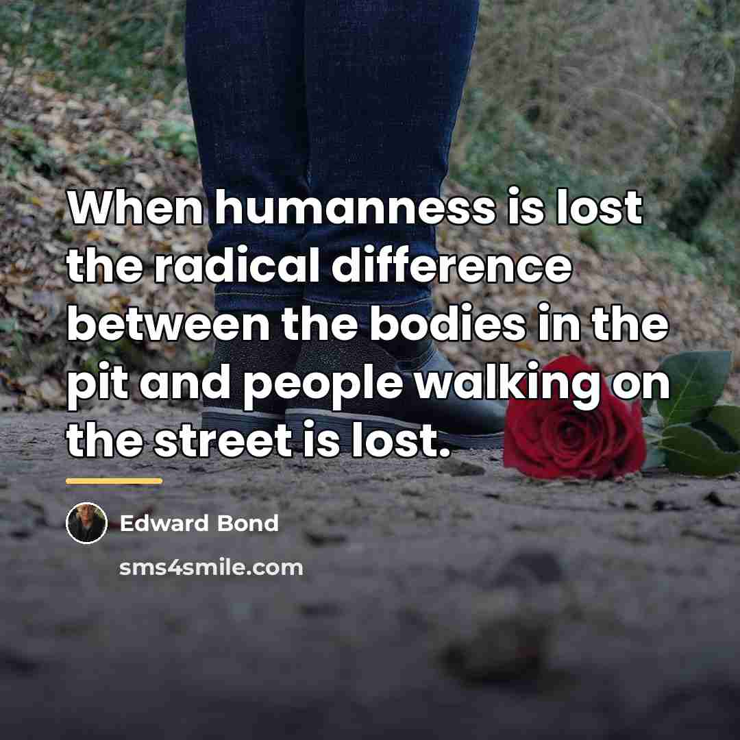 “When humanness is lost the radical difference between the bodies…” quote by Edward Bond