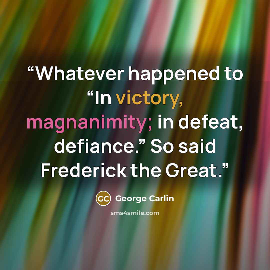 “Whatever happened to “In victory, magnanimity; in defeat, defiance.” So said Frederick the Great.” quote by George Carlin