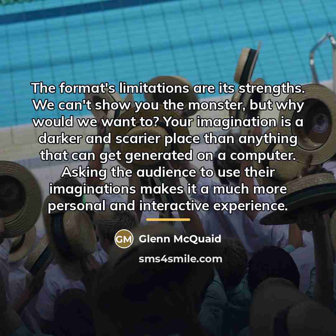 “The format's limitations are its strengths. We can't show you…” quote by Glenn McQuaid