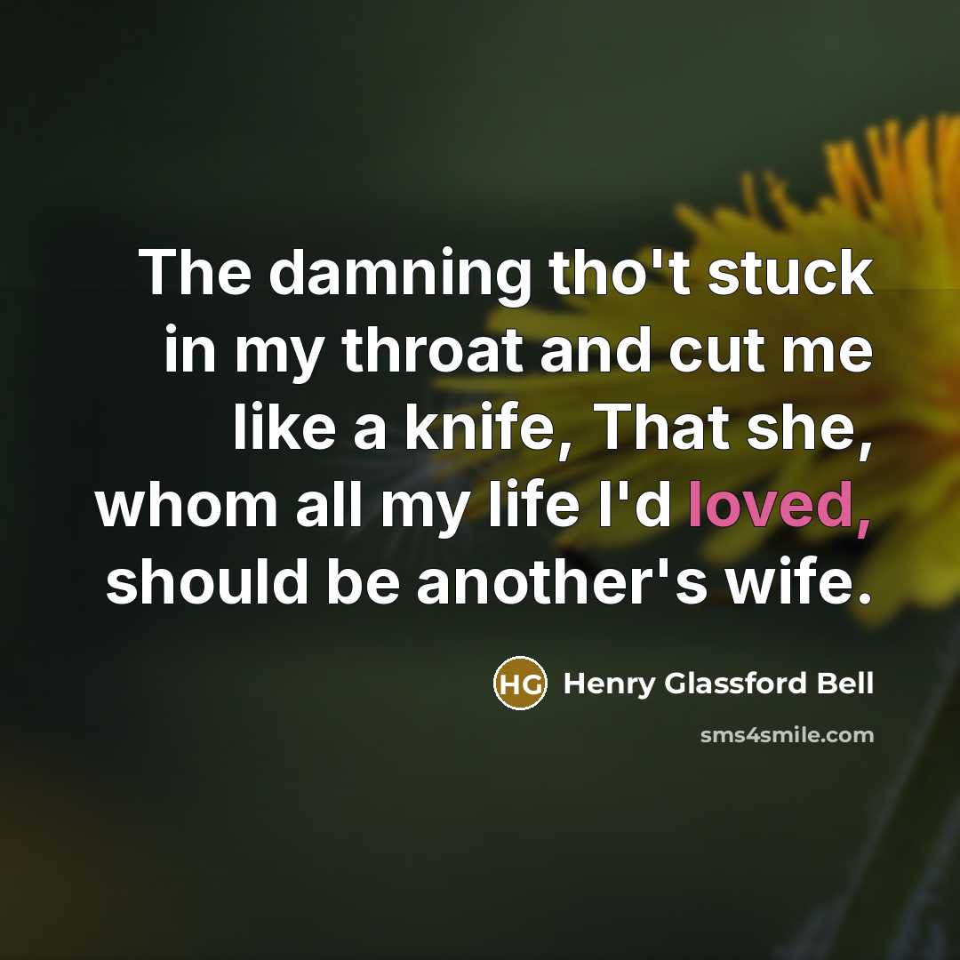 “The damning tho't stuck in my throat and cut me like a knife, That she, whom all my life I'd loved, should be another's wife.” quote by Henry Glassford Bell
