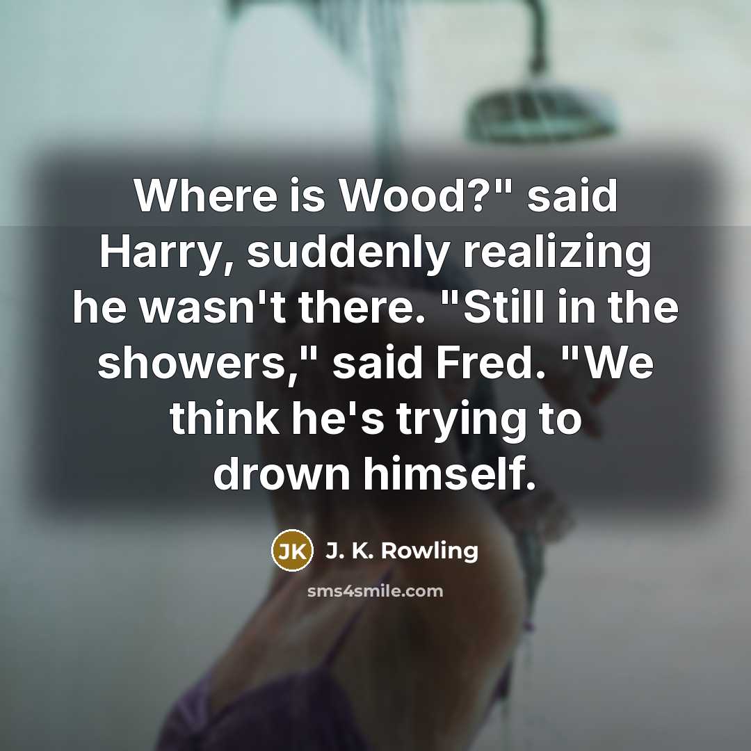 “Where is Wood?" said Harry, suddenly realizing he wasn't there. "Still in the showers," said Fred. "We think he's trying to drown himself.” quote by J. K. Rowling