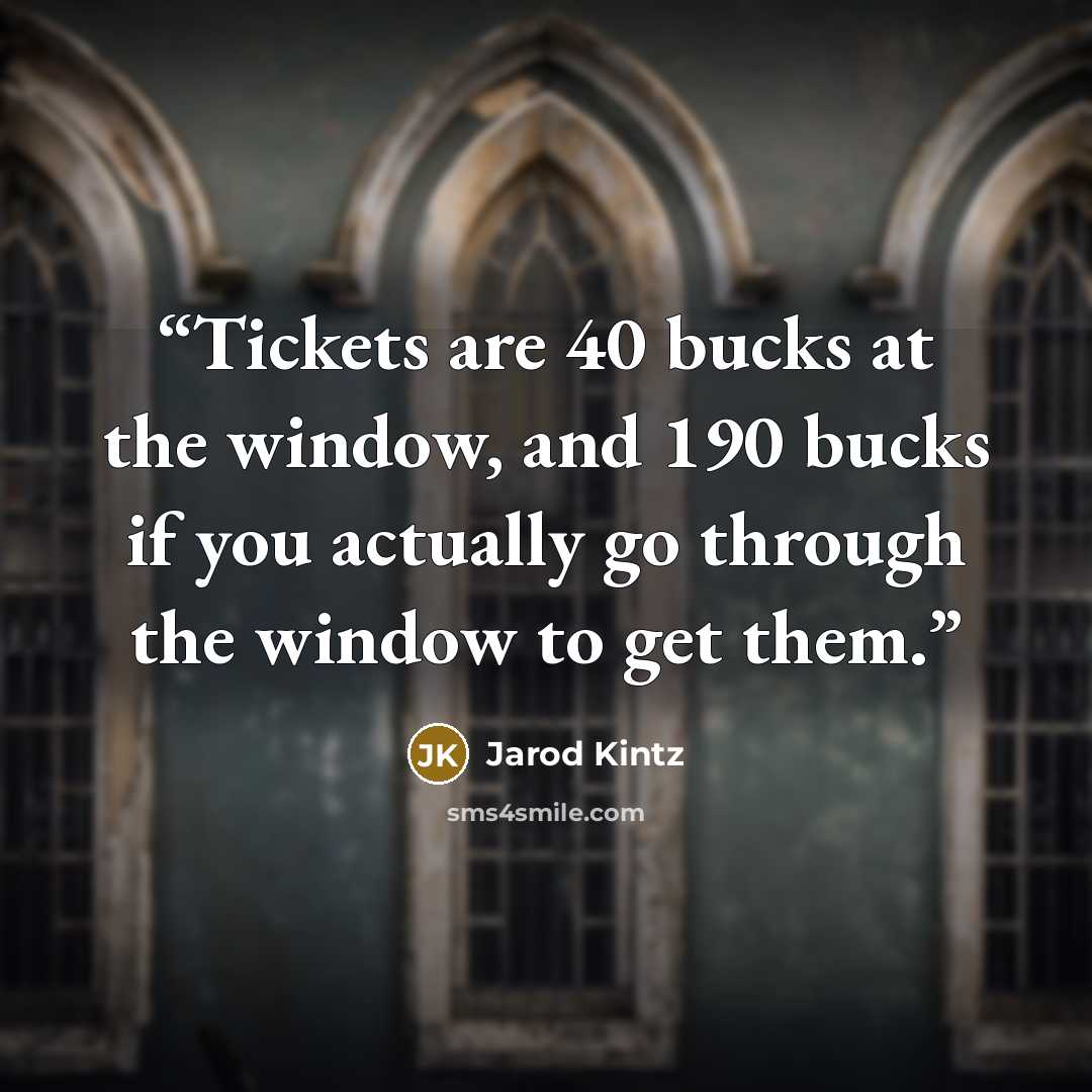 “Tickets are 40 bucks at the window, and 190 bucks if you actually go through the window to get them.” quote by Jarod Kintz