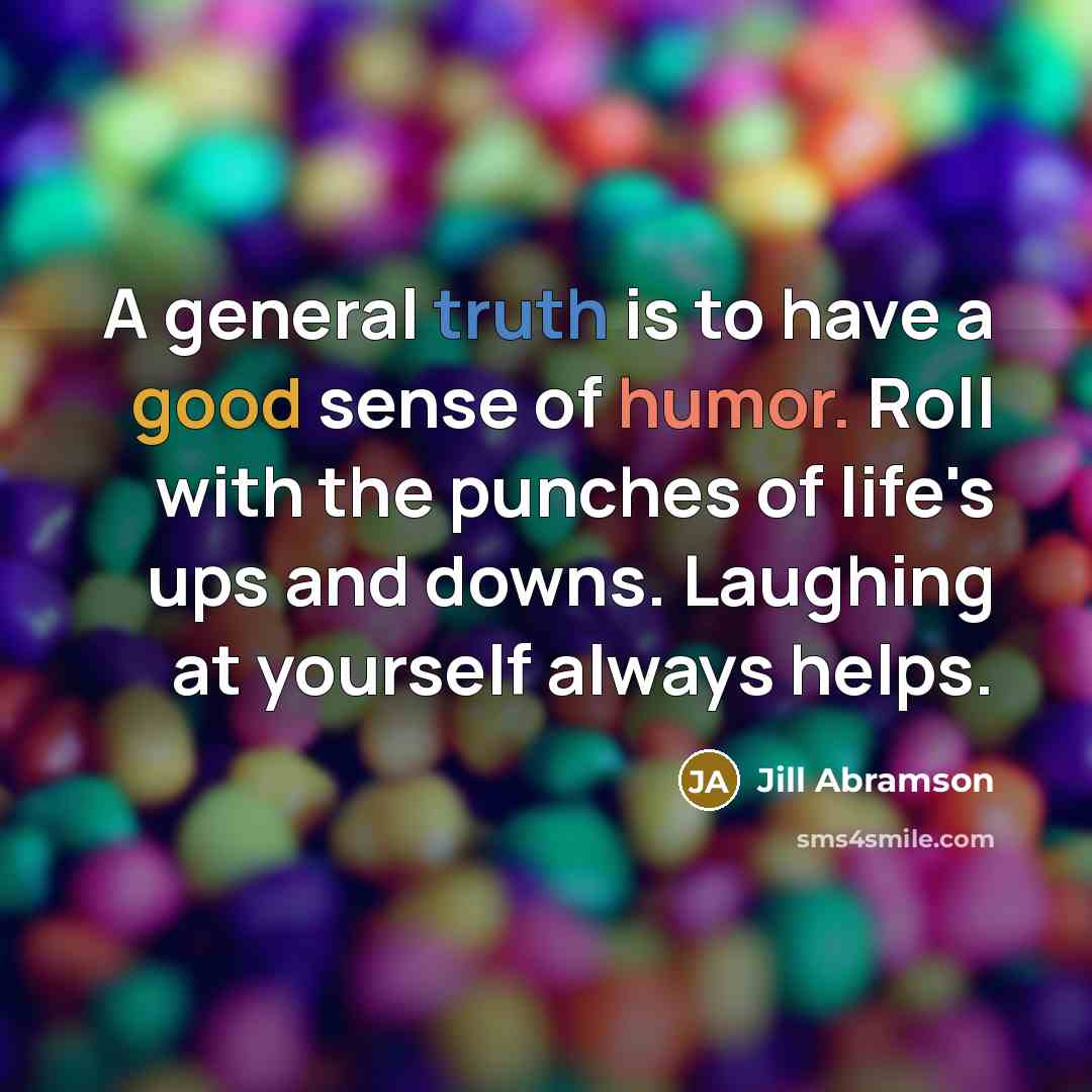 “A general truth is to have a good sense of humor. Roll with the punches of life's ups and downs. Laughing at yourself always helps.” quote by Jill Abramson