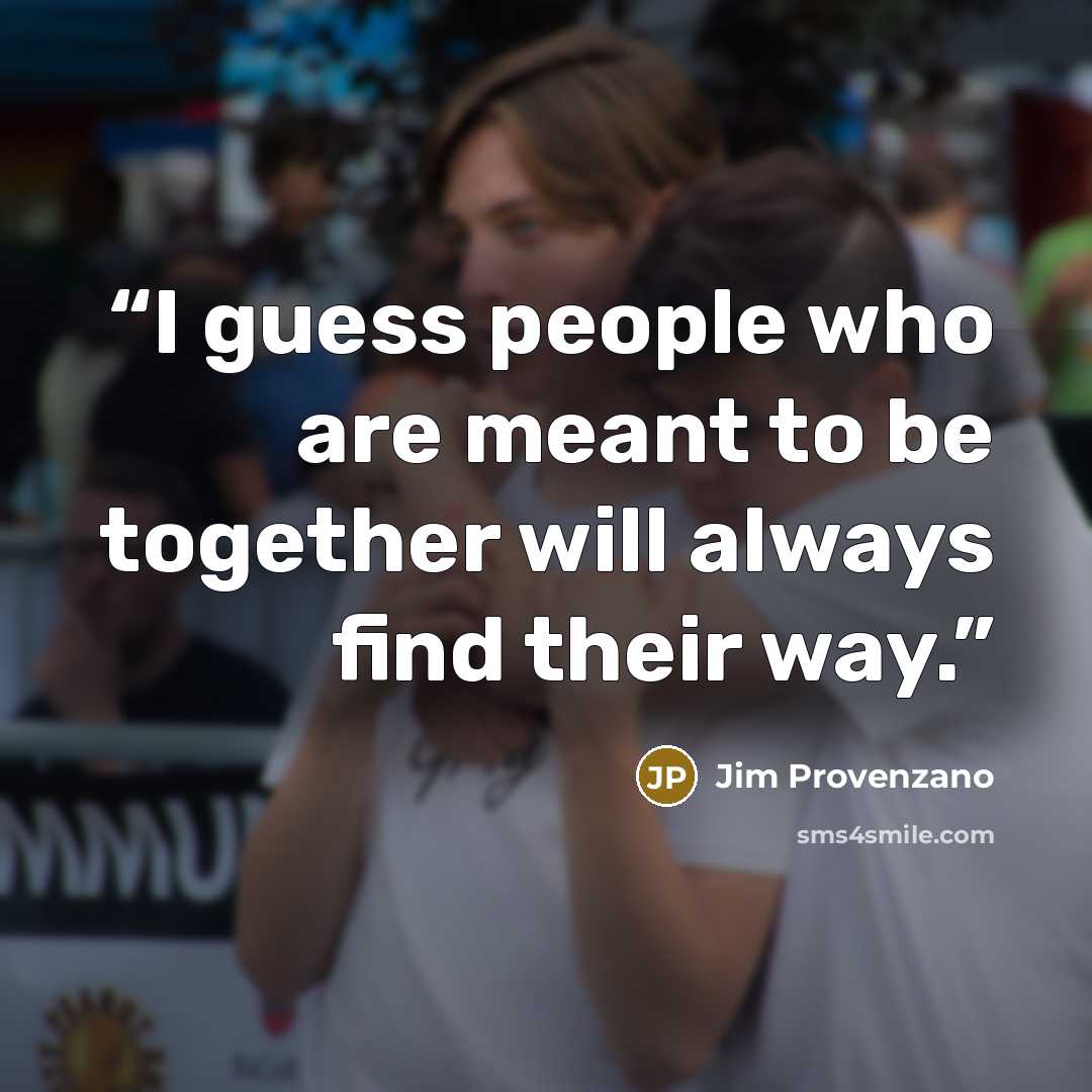 “I guess people who are meant to be together will always find their way.” quote by Jim Provenzano
