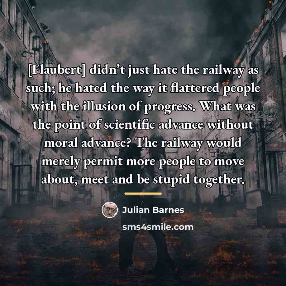 “[Flaubert] didn’t just hate the railway as such; he hated…” quote by Julian Barnes