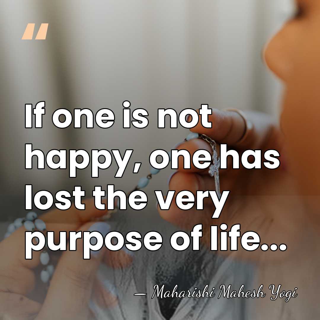 If one is not happy, one has lost the very purpose of&hellip; - Maharishi Mahesh Yogi