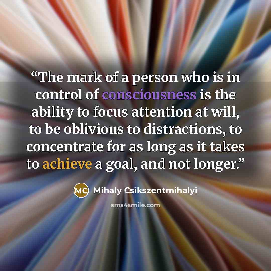 “The mark of a person who is in control of consciousness is the ability to focus attention at will, to be oblivious to distractions, to concentrate for as long as it takes to achieve a goal, and not longer.” quote by Mihaly Csikszentmihalyi