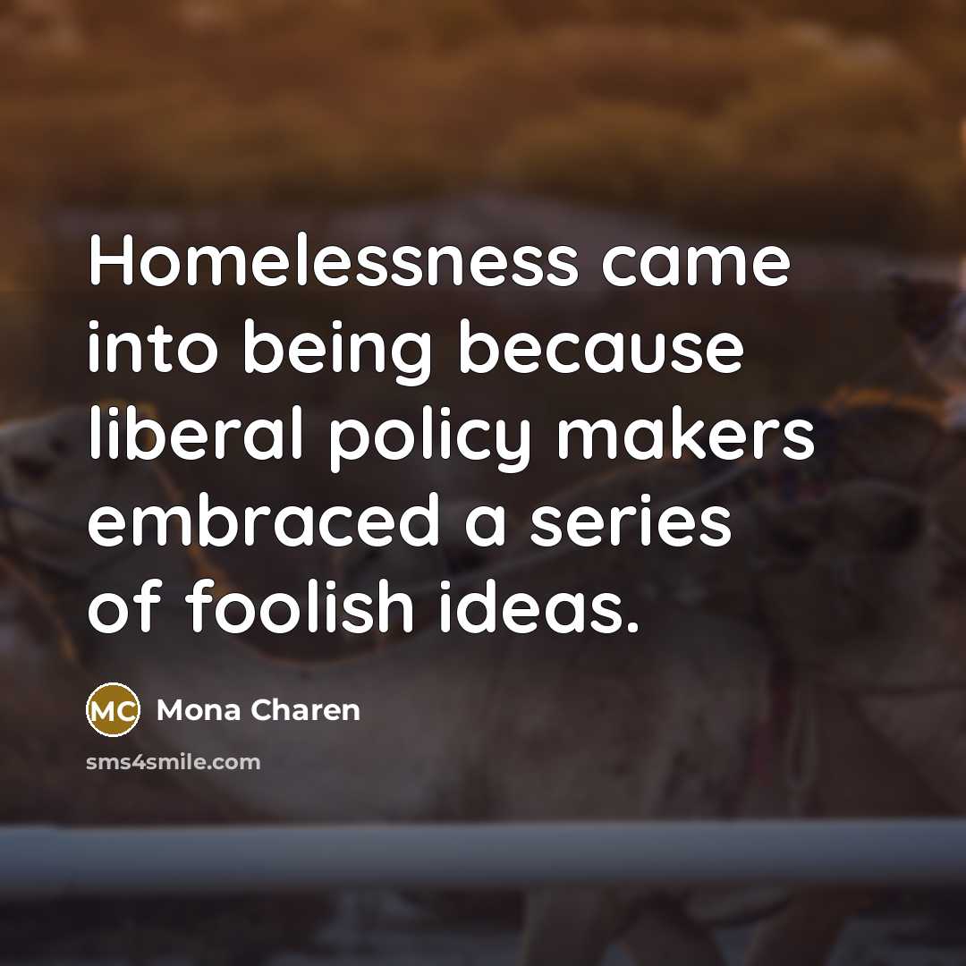 “Homelessness came into being because liberal policy makers embraced a series of foolish ideas.” quote by Mona Charen