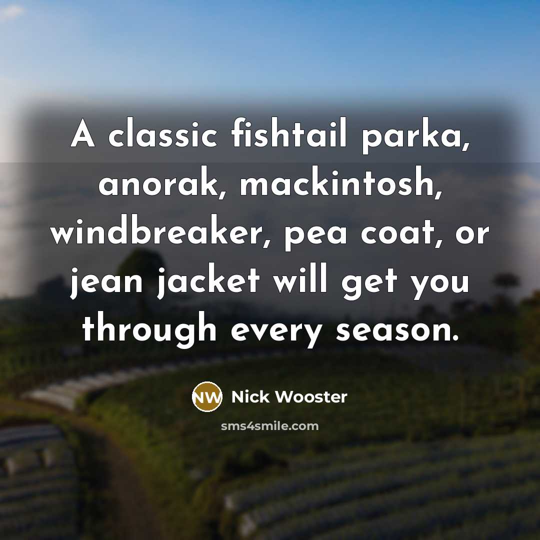 “A classic fishtail parka, anorak, mackintosh, windbreaker, pea coat, or jean jacket will get you through every season.” quote by Nick Wooster