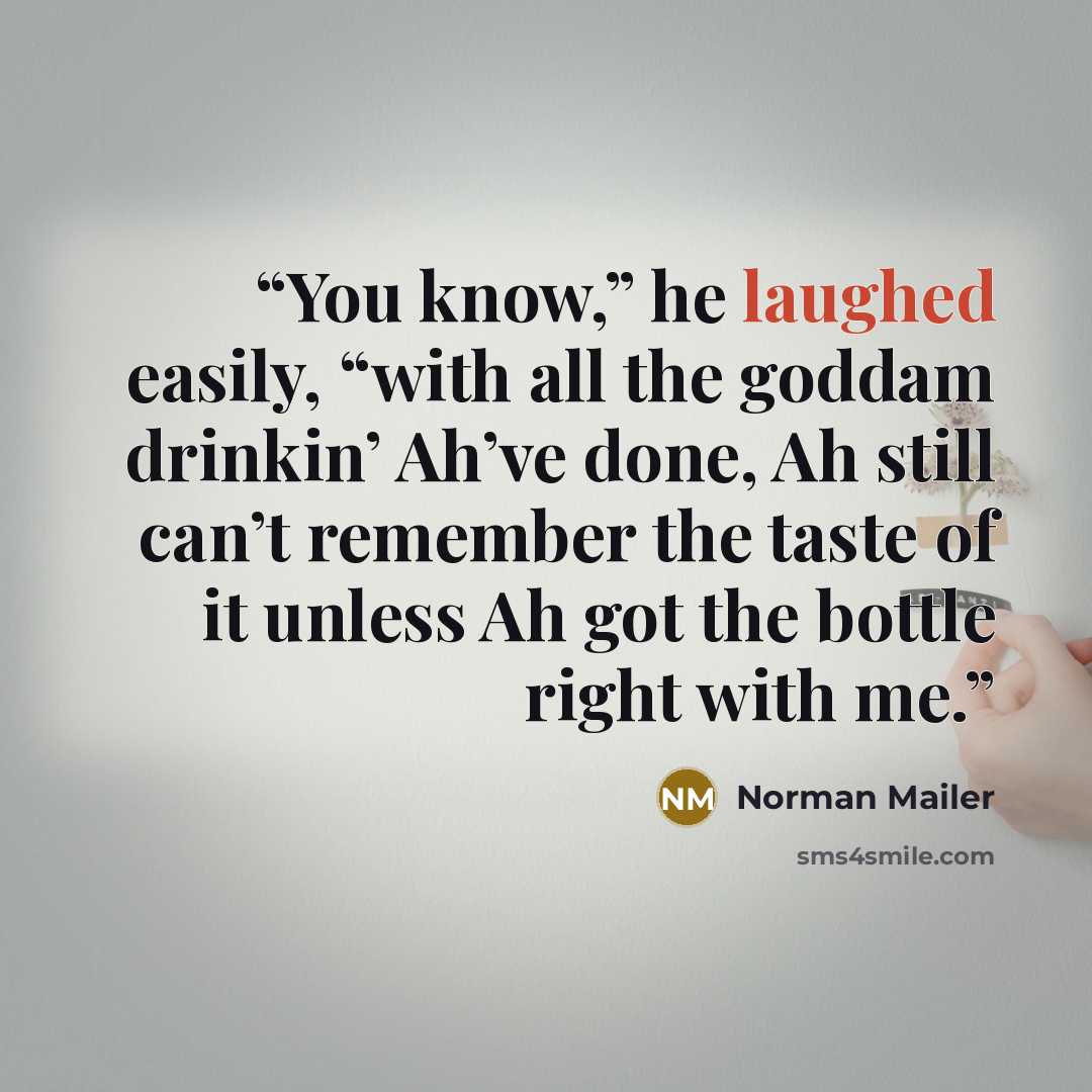 “You know,” he laughed easily, “with all the goddam drinkin’ Ah’ve done, Ah still can’t remember the taste of it unless Ah got the bottle right with me.” quote by Norman Mailer