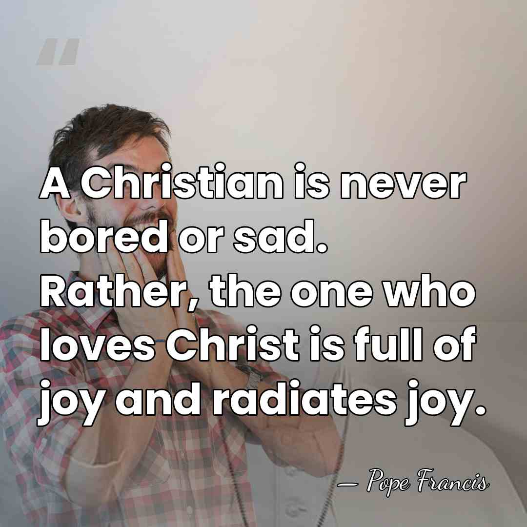 A Christian is never bored or sad. Rather, the one who loves&hellip; - Pope Francis
