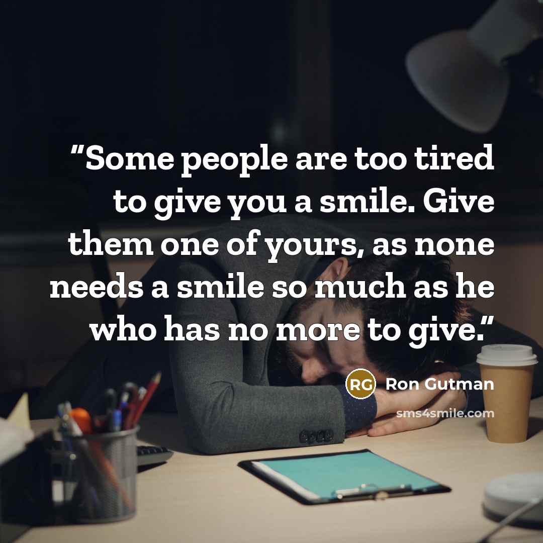 “Some people are too tired to give you a smile. Give them one of yours, as none needs a smile so much as he who has no more to give.” quote by Ron Gutman