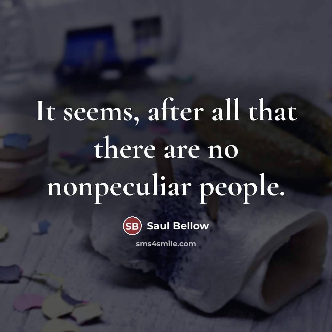 “It seems, after all that there are no nonpeculiar people.…” quote by Saul Bellow