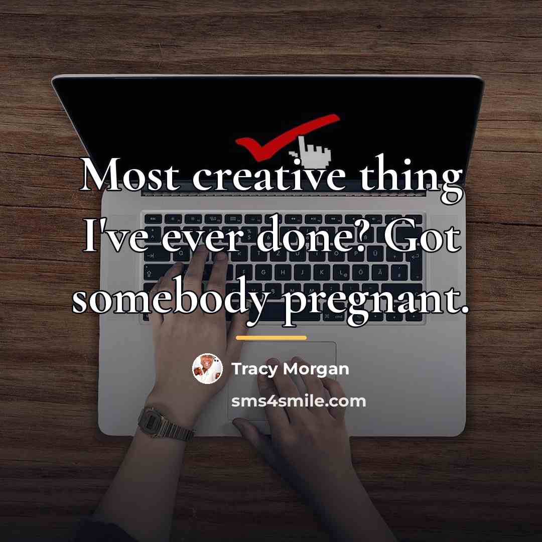 “Most creative thing I've ever done? Got somebody pregnant.…” quote by Tracy Morgan
