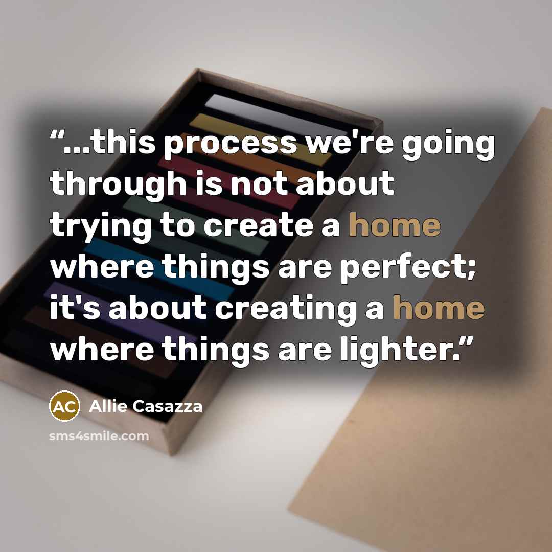 “...this process we're going through is not about trying to create a home where things are perfect; it's about creating a home where things are lighter.” quote by Allie Casazza