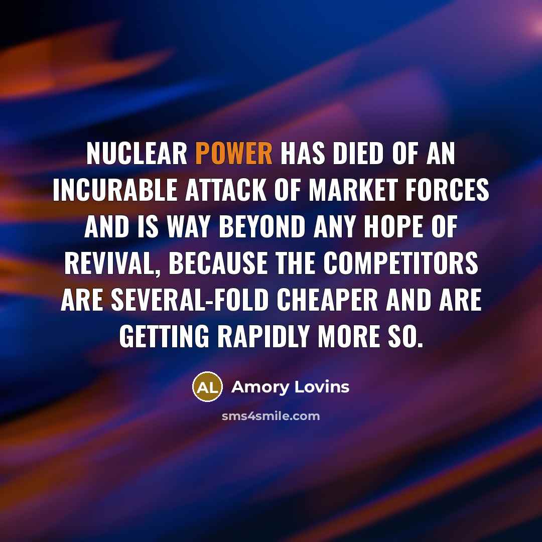 “Nuclear power has died of an incurable attack of market…” quote by Amory Lovins