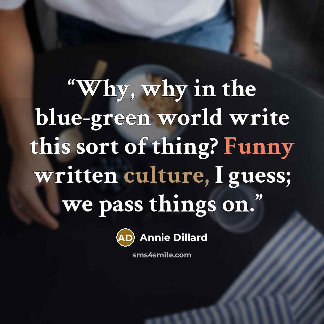 “Why, why in the blue-green world write this sort of thing? Funny written culture, I guess; we pass things on.” quote by Annie Dillard