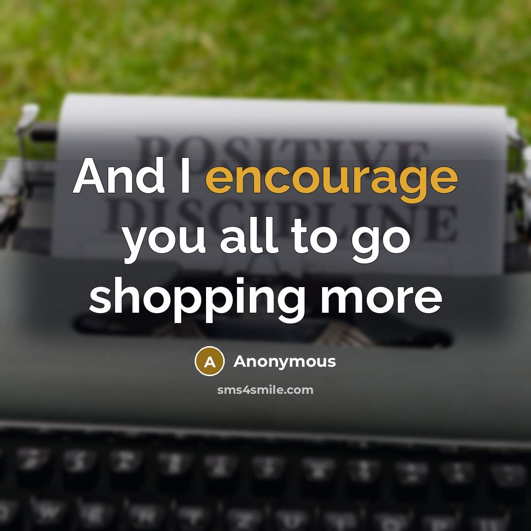 “And I encourage you all to go shopping more…” quote by Anonymous