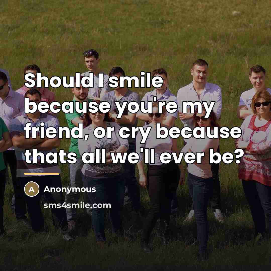 “Should I smile because you're my friend, or cry because…” quote by Anonymous