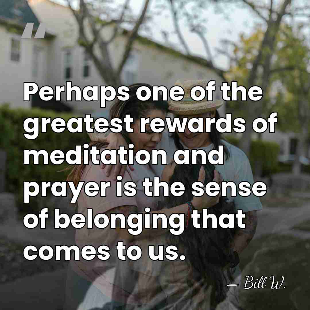 Perhaps one of the greatest rewards of meditation and prayer is the&hellip; - Bill W.