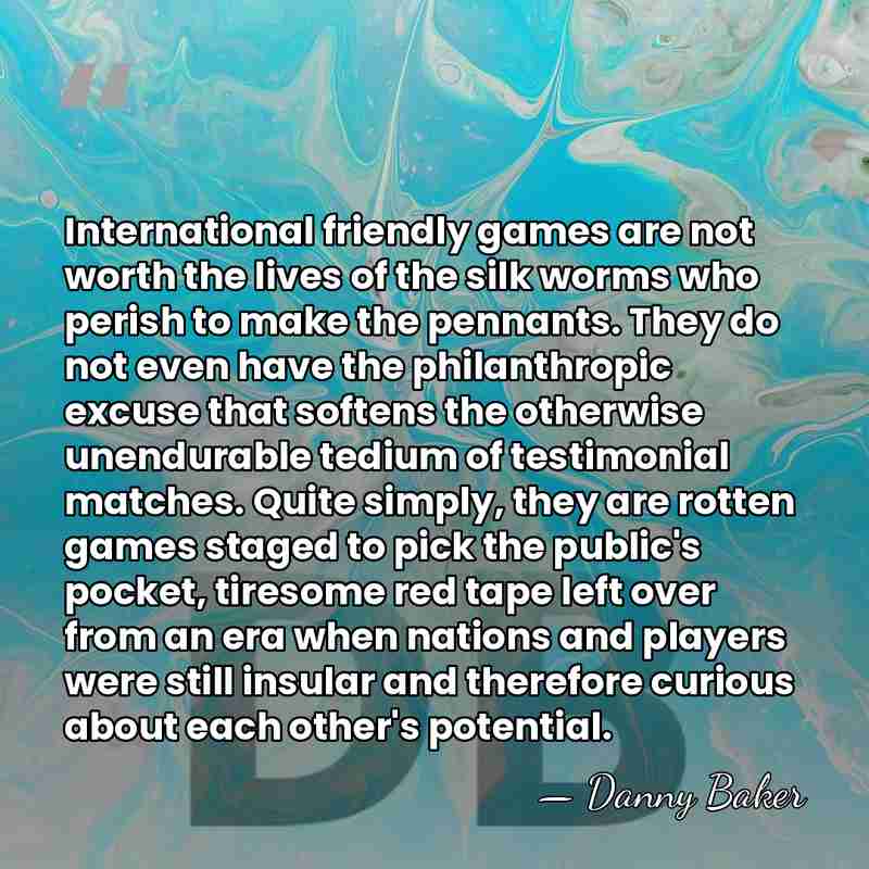 International friendly games are not worth the lives of the silk worms&hellip; - Danny Baker