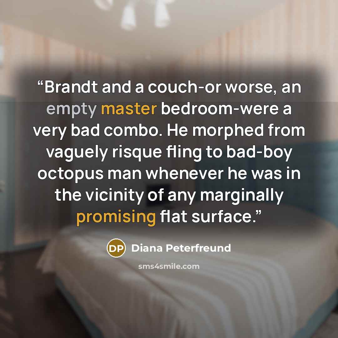 “Brandt and a couch-or worse, an empty master bedroom-were a very bad combo. He morphed from vaguely risque fling to bad-boy octopus man whenever he was in the vicinity of any marginally promising flat surface.” quote by Diana Peterfreund