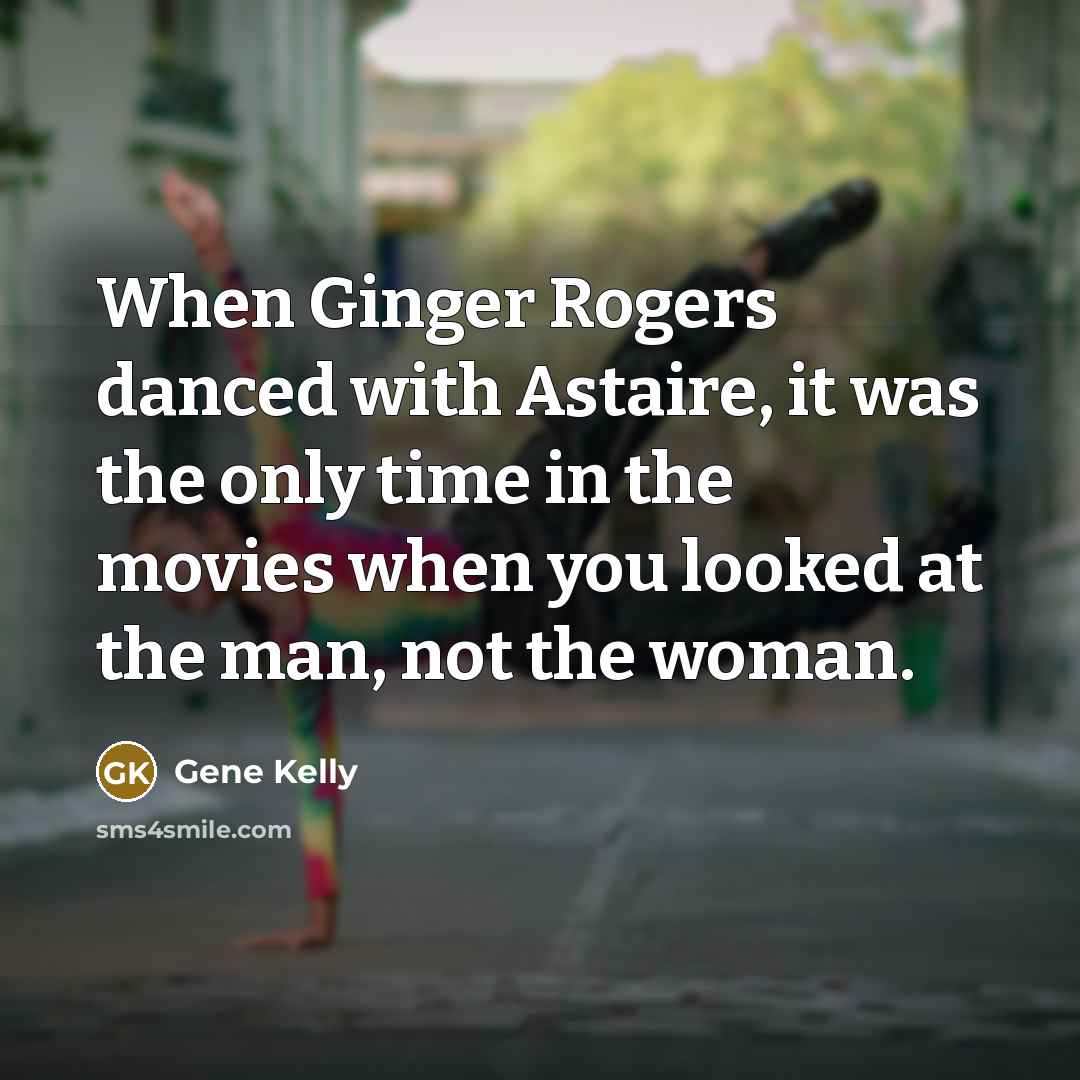 “When Ginger Rogers danced with Astaire, it was the only time in the movies when you looked at the man, not the woman.” quote by Gene Kelly
