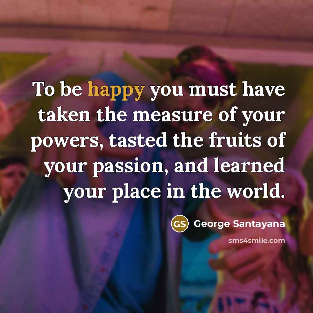 “To be happy you must have taken the measure of…” quote by George Santayana