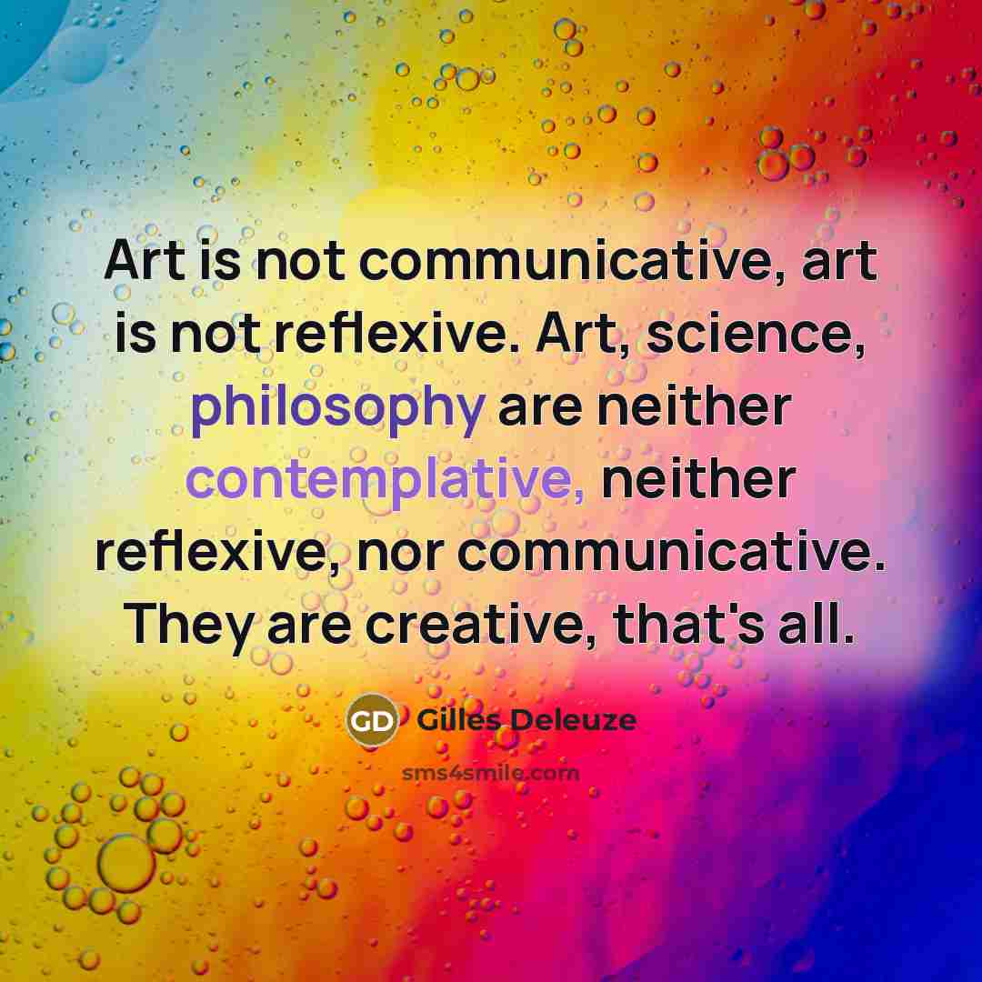 “Art is not communicative, art is not reflexive. Art, science,…” quote by Gilles Deleuze