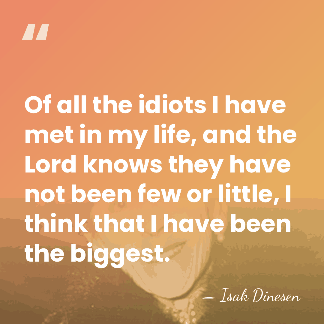 Of all the idiots I have met in my life, and the&hellip; - Isak Dinesen
