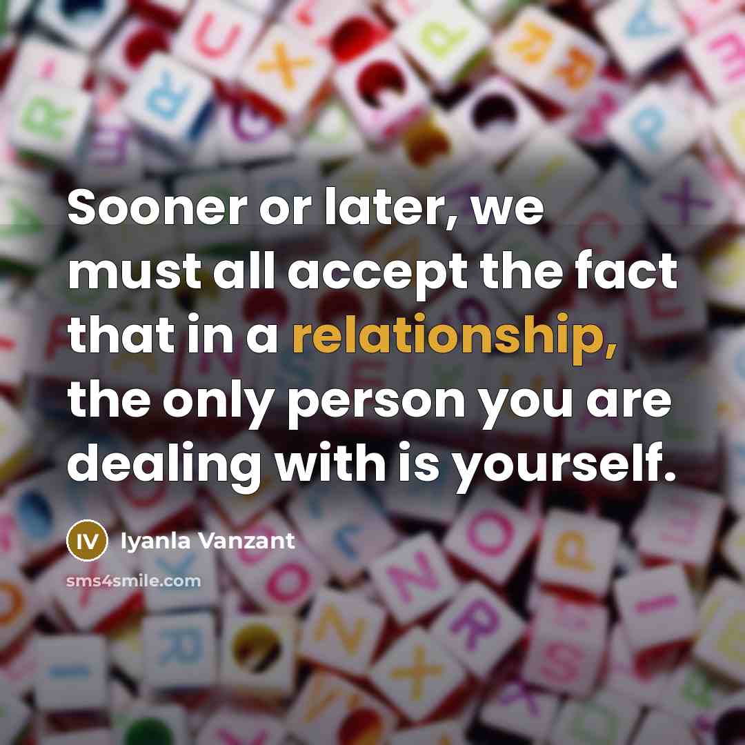 “Sooner or later, we must all accept the fact that in a relationship, the only person you are dealing with is yourself.” quote by Iyanla Vanzant
