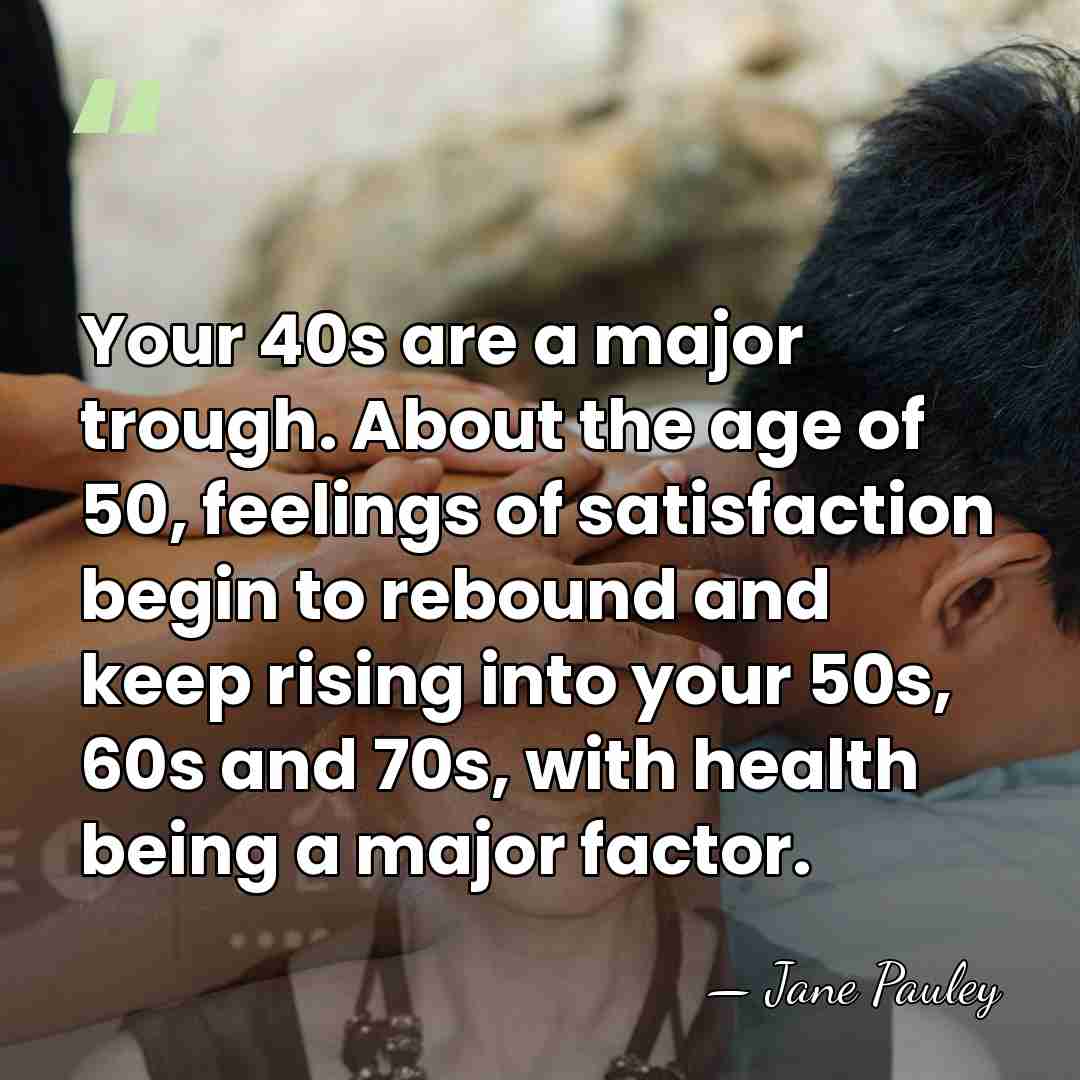 Your 40s are a major trough. About the age of 50, feelings&hellip; - Jane Pauley