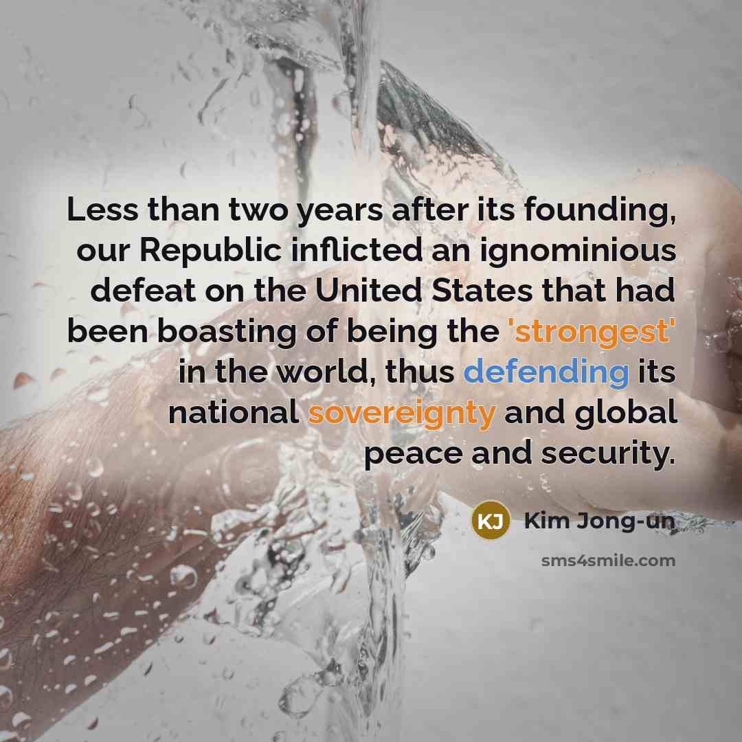 “Less than two years after its founding, our Republic inflicted an ignominious defeat on the United States that had been boasting of being the 'strongest' in the world, thus defending its national sovereignty and global peace and security.” quote by Kim Jong-un