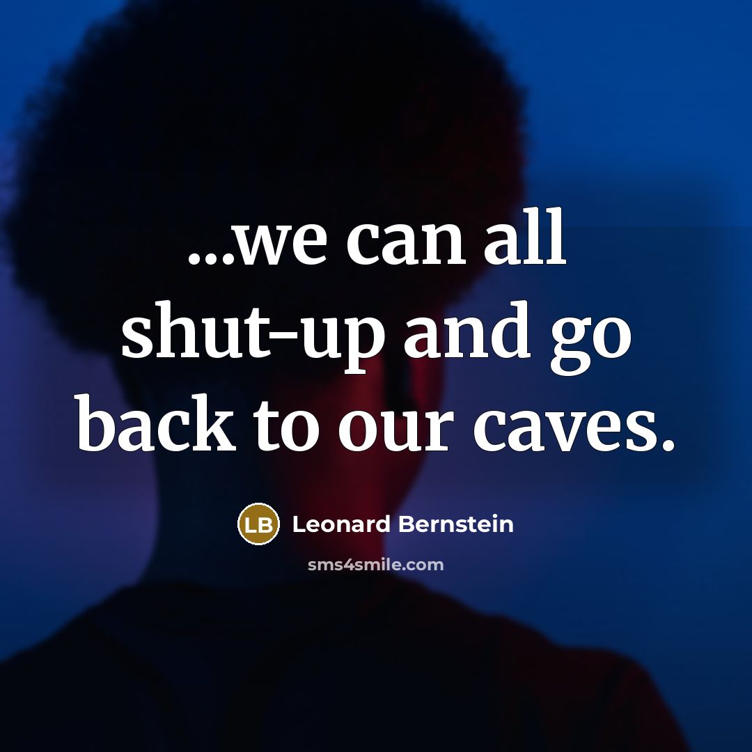 “...we can all shut-up and go back to our caves.…” quote by Leonard Bernstein
