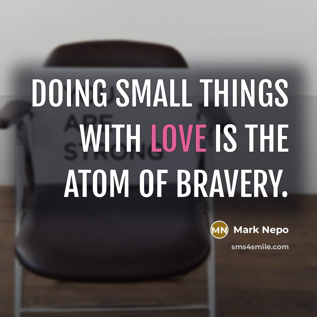 “Doing small things with love is the atom of bravery.…” quote by Mark Nepo