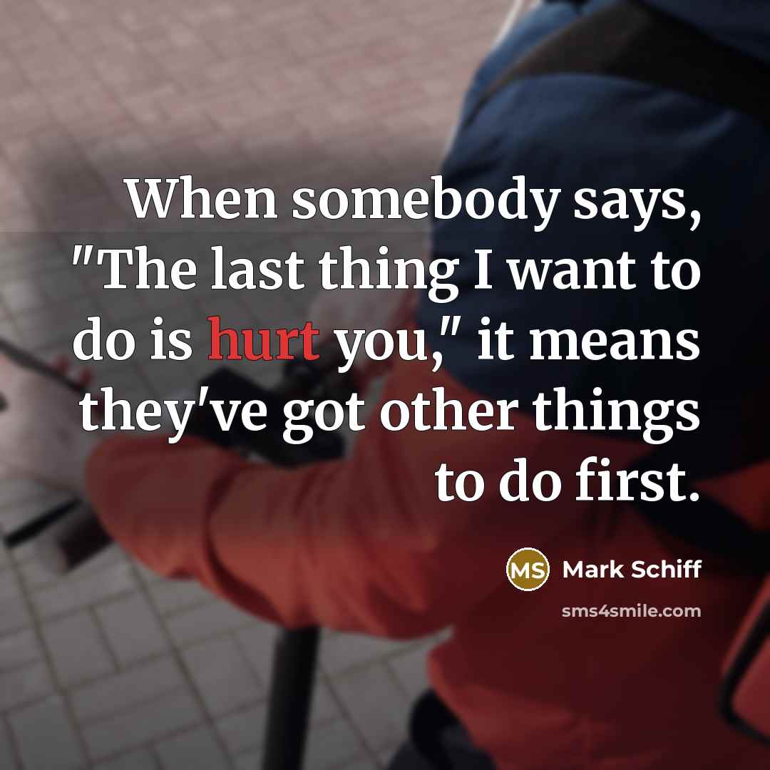 “When somebody says, "The last thing I want to do is hurt you," it means they've got other things to do first.” quote by Mark Schiff