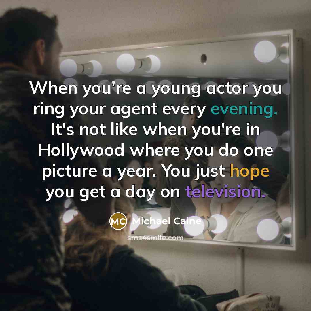 “When you're a young actor you ring your agent every evening. It's not like when you're in Hollywood where you do one picture a year. You just hope you get a day on television.” quote by Michael Caine