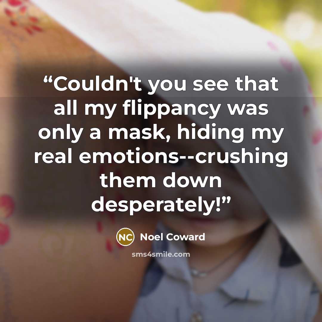 “Couldn't you see that all my flippancy was only a mask, hiding my real emotions--crushing them down desperately!” quote by Noël Coward