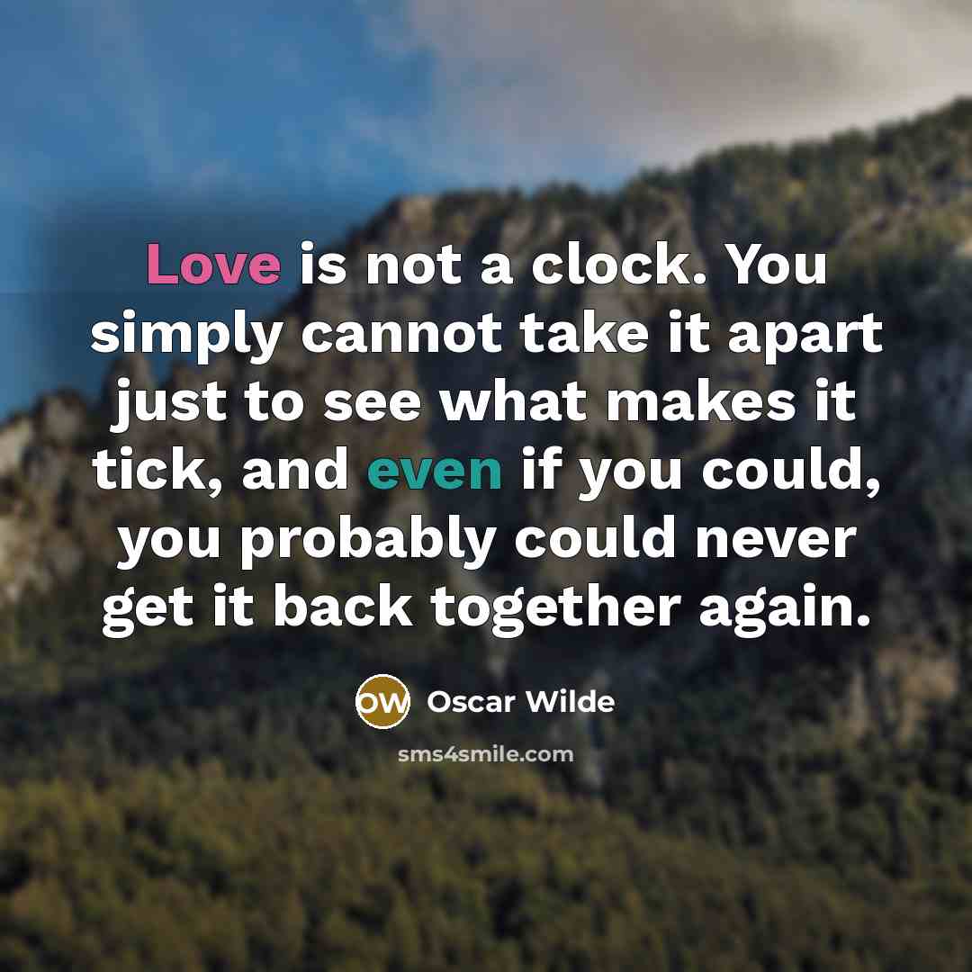 “Love is not a clock. You simply cannot take it apart just to see what makes it tick, and even if you could, you probably could never get it back together again.” quote by Oscar Wilde
