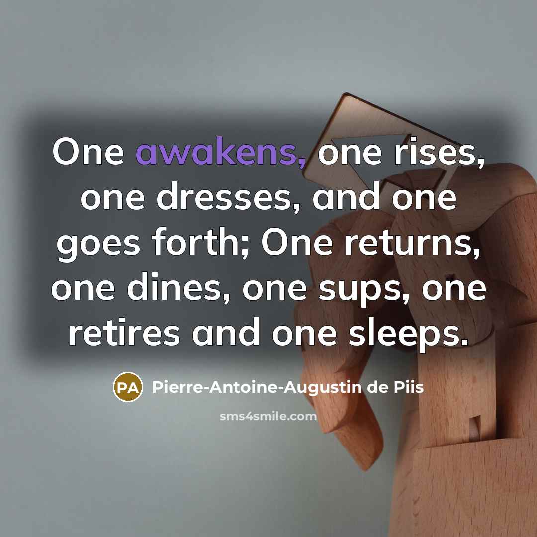 “One awakens, one rises, one dresses, and one goes forth; One returns, one dines, one sups, one retires and one sleeps.” quote by Pierre-Antoine-Augustin de Piis